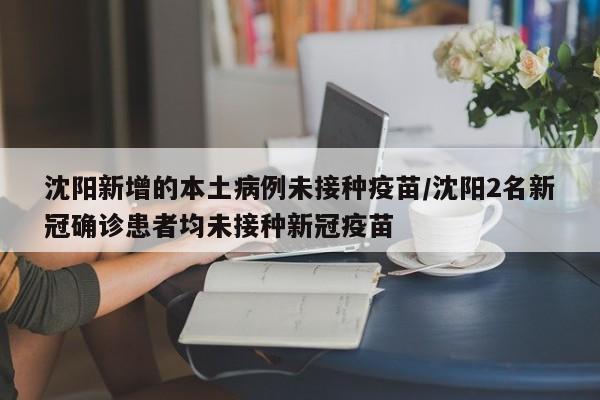 沈阳新增的本土病例未接种疫苗/沈阳2名新冠确诊患者均未接种新冠疫苗