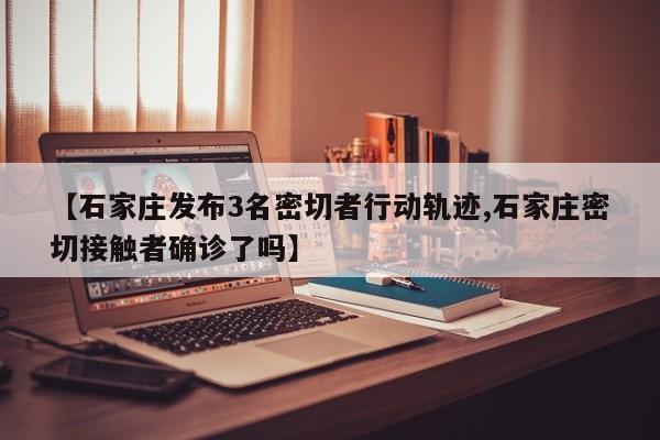 【石家庄发布3名密切者行动轨迹,石家庄密切接触者确诊了吗】
