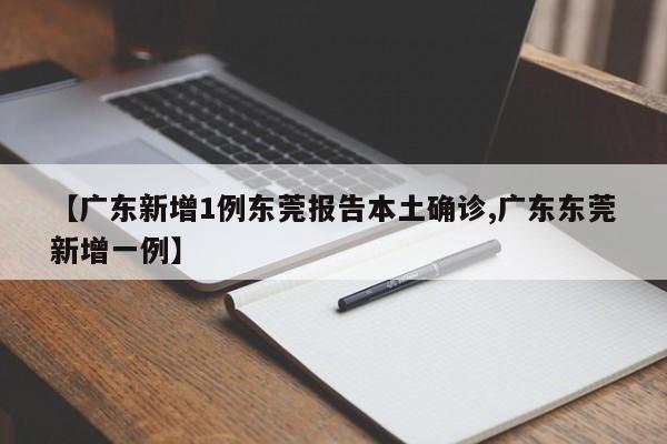 【广东新增1例东莞报告本土确诊,广东东莞新增一例】