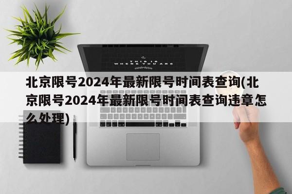 北京限号2024年最新限号时间表查询(北京限号2024年最新限号时间表查询违章怎么处理)