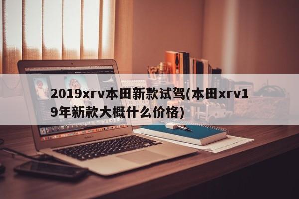 2019xrv本田新款试驾(本田xrv19年新款大概什么价格)