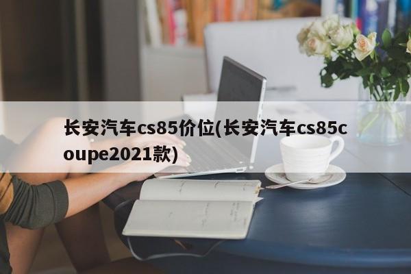 长安汽车cs85价位(长安汽车cs85coupe2021款)