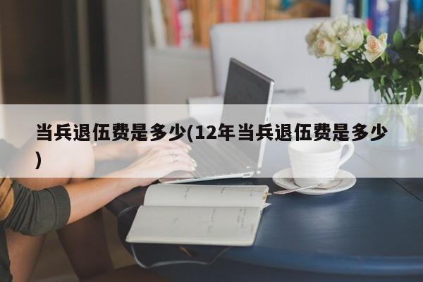 当兵退伍费是多少(12年当兵退伍费是多少)