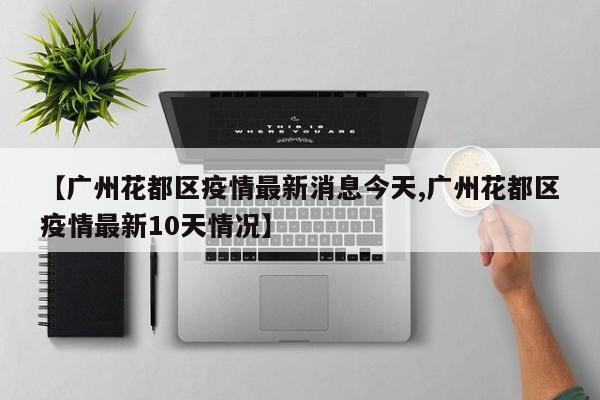 【广州花都区疫情最新消息今天,广州花都区疫情最新10天情况】