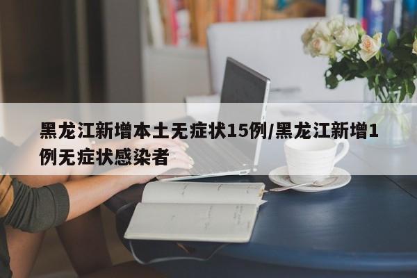 黑龙江新增本土无症状15例/黑龙江新增1例无症状感染者