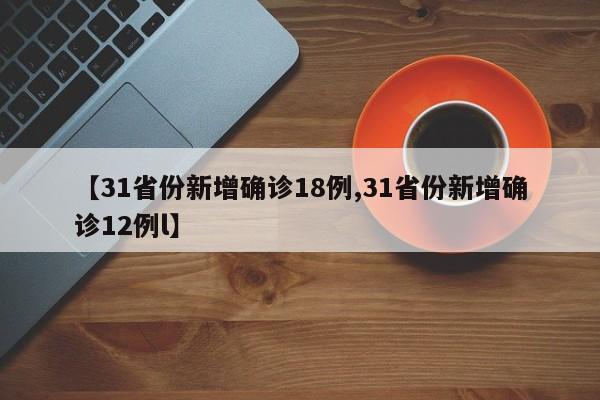 【31省份新增确诊18例,31省份新增确诊12例l】