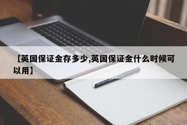 【英国保证金存多少,英国保证金什么时候可以用】