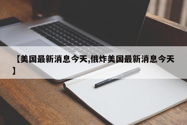 【美国最新消息今天,俄炸美国最新消息今天】
