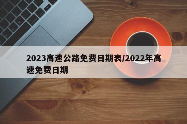 2023高速公路免费日期表/2022年高速免费日期