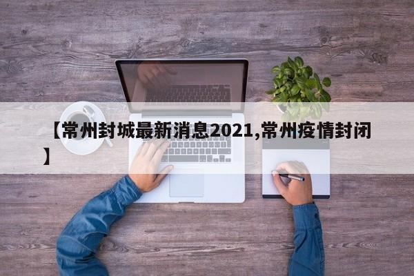 【常州封城最新消息2021,常州疫情封闭】