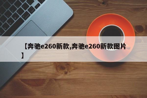 【奔驰e260新款,奔驰e260新款图片】