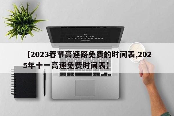 【2023春节高速路免费的时间表,2025年十一高速免费时间表】