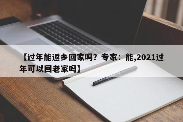 【过年能返乡回家吗？专家：能,2021过年可以回老家吗】