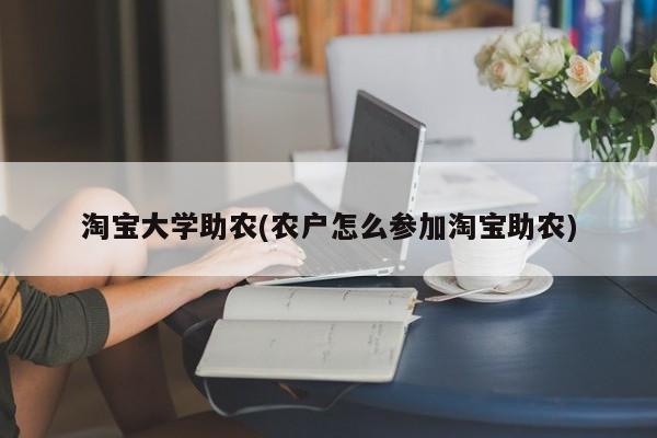 淘宝大学助农(农户怎么参加淘宝助农)
