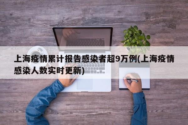上海疫情累计报告感染者超9万例(上海疫情感染人数实时更新)