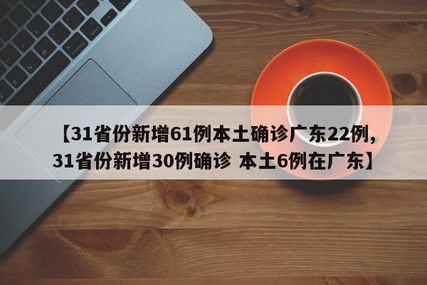 【31省份新增61例本土确诊广东22例,31省份新增30例确诊 本土6例在广东】