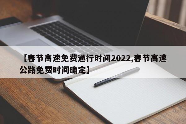 【春节高速免费通行时间2022,春节高速公路免费时间确定】