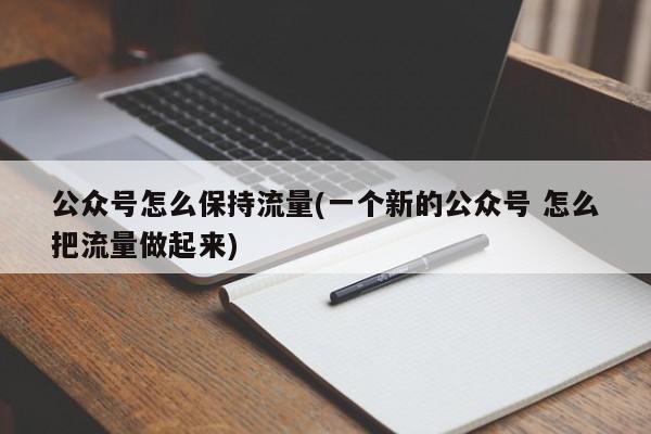 公众号怎么保持流量(一个新的公众号 怎么把流量做起来)