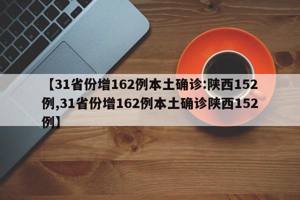 【31省份增162例本土确诊:陕西152例,31省份增162例本土确诊陕西152例】