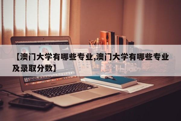 【澳门大学有哪些专业,澳门大学有哪些专业及录取分数】
