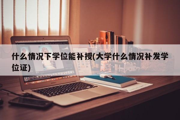 什么情况下学位能补授(大学什么情况补发学位证)