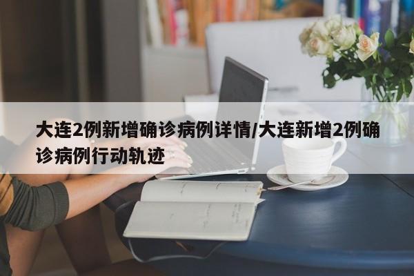 大连2例新增确诊病例详情/大连新增2例确诊病例行动轨迹
