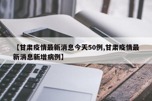 【甘肃疫情最新消息今天50例,甘肃疫情最新消息新增病例】