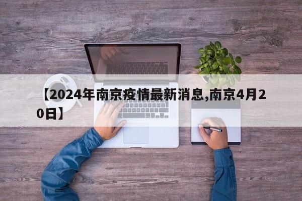 【2024年南京疫情最新消息,南京4月20日】