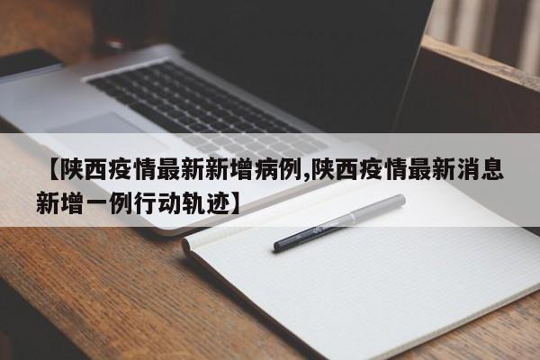 【陕西疫情最新新增病例,陕西疫情最新消息新增一例行动轨迹】