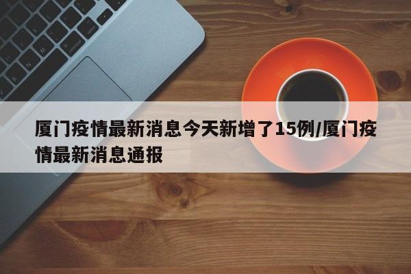 厦门疫情最新消息今天新增了15例/厦门疫情最新消息通报