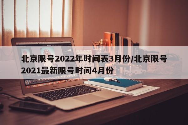 北京限号2022年时间表3月份/北京限号2021最新限号时间4月份