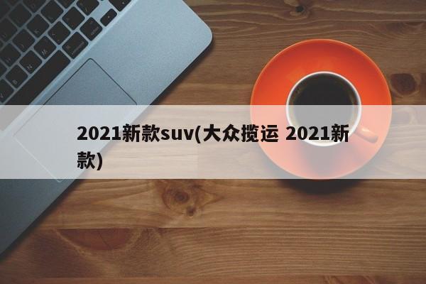 2021新款suv(大众揽运 2021新款)