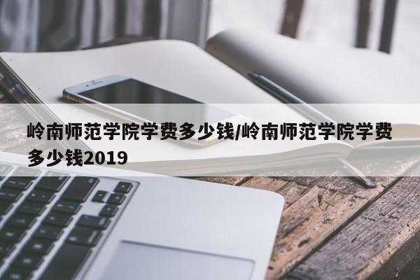 岭南师范学院学费多少钱/岭南师范学院学费多少钱2019