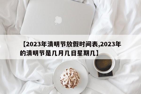 【2023年清明节放假时间表,2023年的清明节是几月几日星期几】