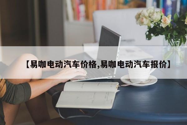 【易咖电动汽车价格,易咖电动汽车报价】