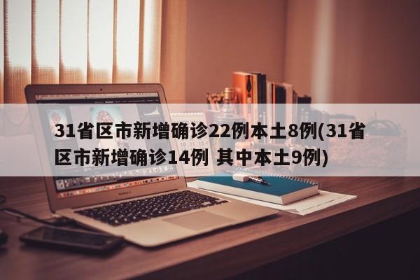 31省区市新增确诊22例本土8例(31省区市新增确诊14例 其中本土9例)
