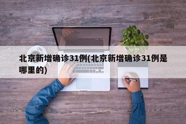 北京新增确诊31例(北京新增确诊31例是哪里的)