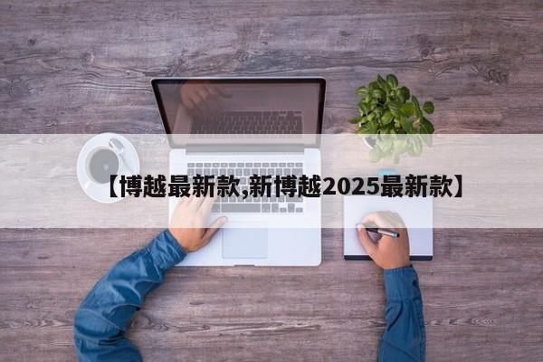 【博越最新款,新博越2025最新款】