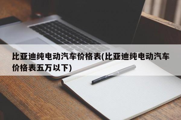 比亚迪纯电动汽车价格表(比亚迪纯电动汽车价格表五万以下)