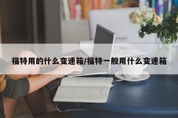 福特用的什么变速箱/福特一般用什么变速箱