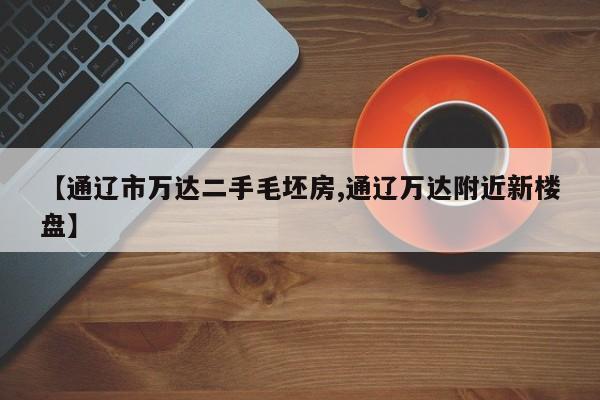 【通辽市万达二手毛坯房,通辽万达附近新楼盘】