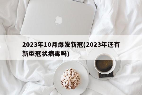 2023年10月爆发新冠(2023年还有新型冠状病毒吗)