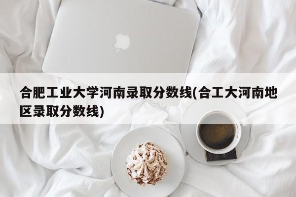 合肥工业大学河南录取分数线(合工大河南地区录取分数线)
