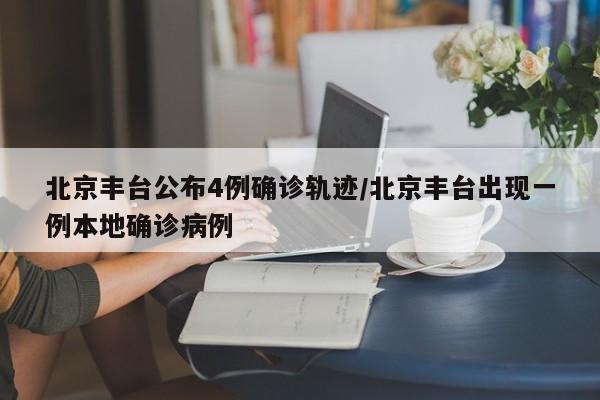 北京丰台公布4例确诊轨迹/北京丰台出现一例本地确诊病例