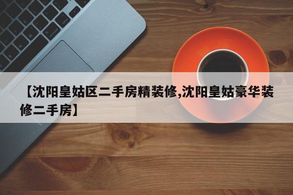 【沈阳皇姑区二手房精装修,沈阳皇姑豪华装修二手房】