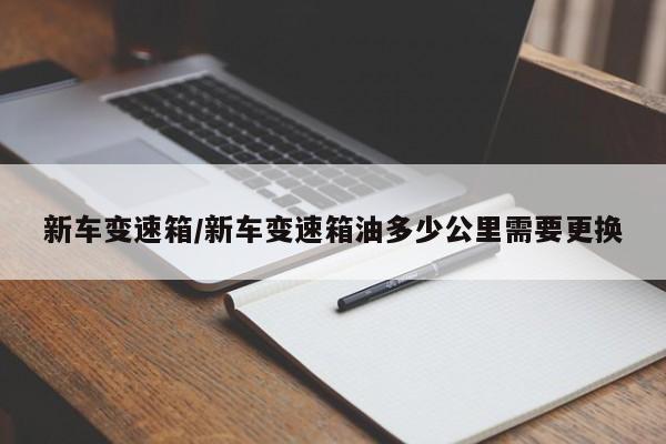 新车变速箱/新车变速箱油多少公里需要更换