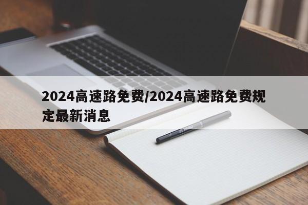 2024高速路免费/2024高速路免费规定最新消息