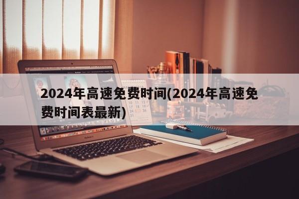2024年高速免费时间(2024年高速免费时间表最新)