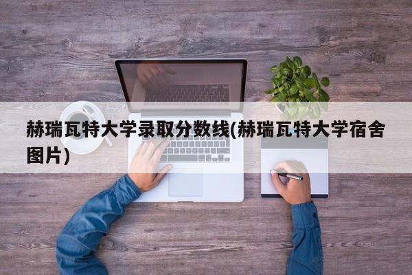赫瑞瓦特大学录取分数线(赫瑞瓦特大学宿舍图片)