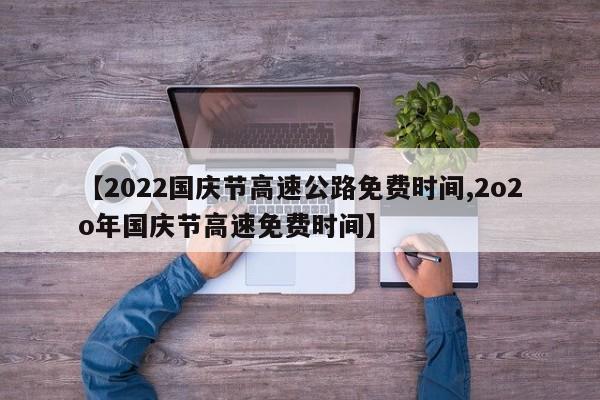 【2022国庆节高速公路免费时间,2o2o年国庆节高速免费时间】